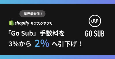 【業界最安2% に挑戦】Shopifyサブスクアプリ「Go Sub」がスタータープランの手数料を3%から2%へ引き下げ！