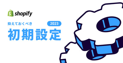 【2023最新】Shopifyで抑えておくべき初期設定項目【ECサイト構築】
